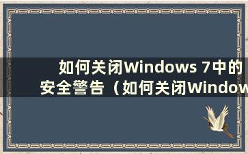 如何关闭Windows 7中的安全警告（如何关闭Windows安全警报）